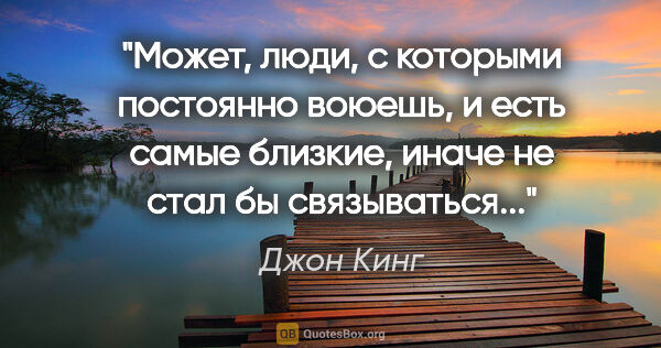 Джон Кинг цитата: "Может, люди, с которыми постоянно воюешь, и есть самые..."