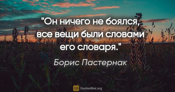 Борис Пастернак цитата: "Он ничего не боялся, все вещи были словами его словаря."