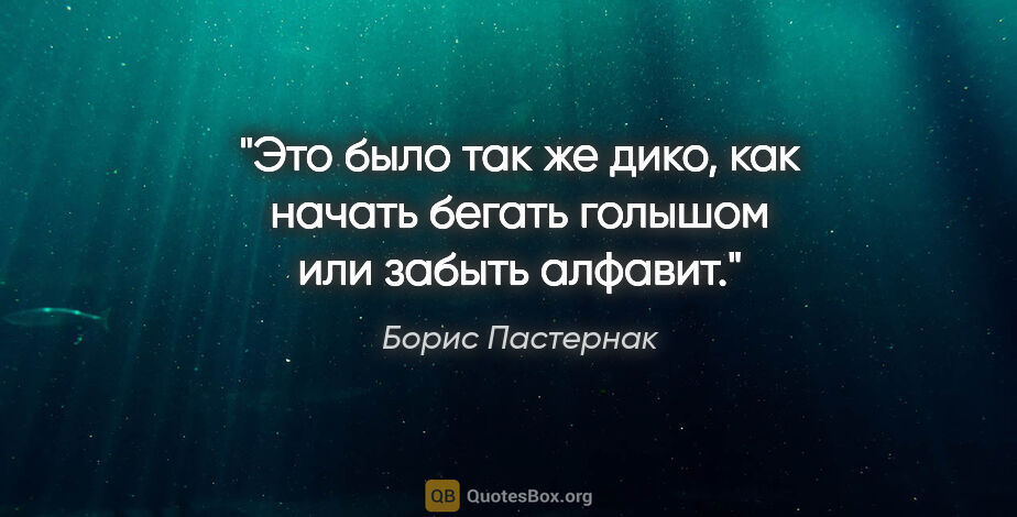 Борис Пастернак цитата: "Это было так же дико, как начать бегать голышом или забыть..."