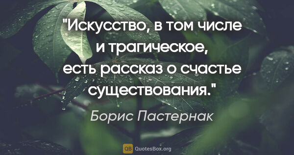 Борис Пастернак цитата: "Искусство, в том числе и трагическое, есть рассказ о счастье..."