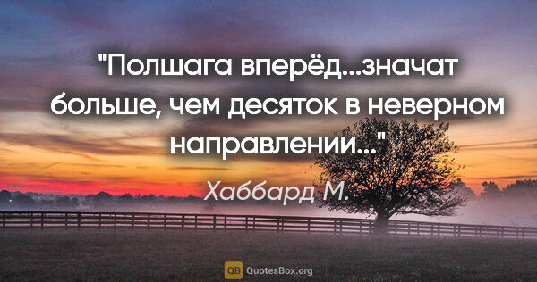 Хаббард М. цитата: ""Полшага вперёд...значат больше, чем десяток в неверном..."