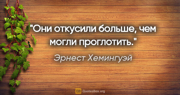 Эрнест Хемингуэй цитата: "Они откусили больше, чем могли проглотить."