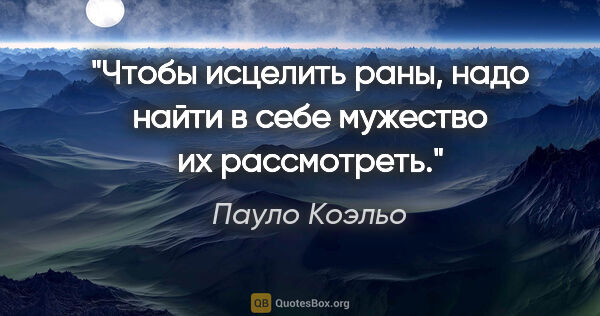 Пауло Коэльо цитата: "Чтобы исцелить раны, надо найти в себе мужество их рассмотреть."