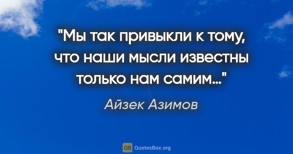 Айзек Азимов цитата: "Мы так привыкли к тому, что наши мысли известны только нам самим…"