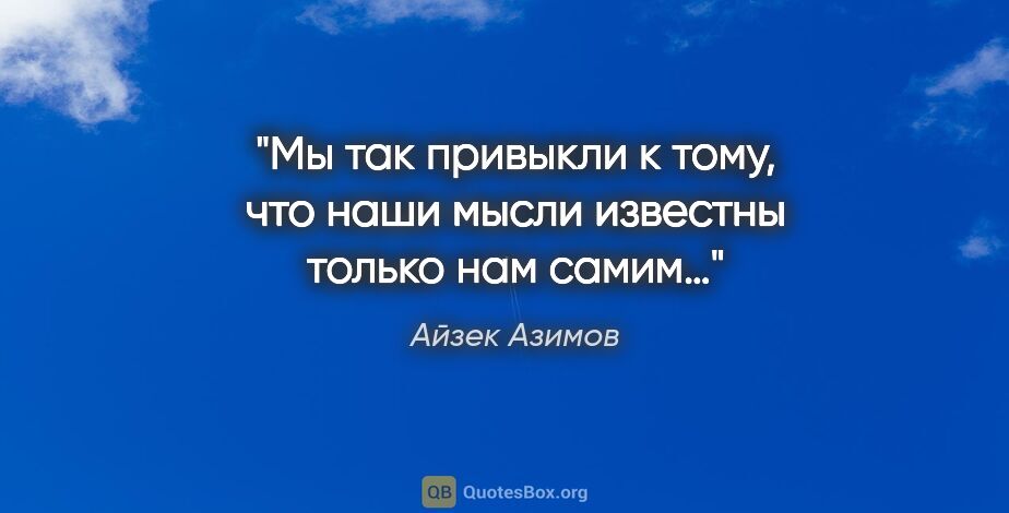 Айзек Азимов цитата: "Мы так привыкли к тому, что наши мысли известны только нам самим…"