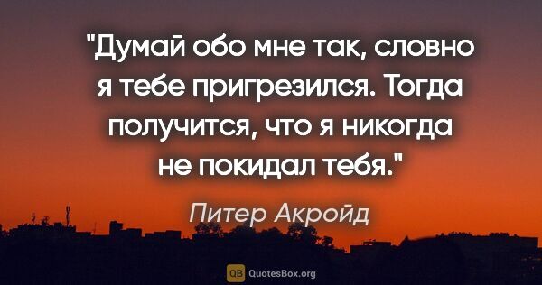 Питер Акройд цитата: "Думай обо мне так, словно я тебе пригрезился. Тогда получится,..."