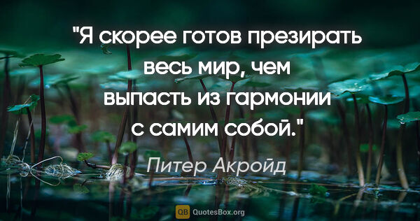 Питер Акройд цитата: "Я скорее готов презирать весь мир, чем выпасть из гармонии с..."