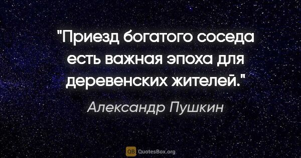 Александр Пушкин цитата: "Приезд богатого соседа есть важная эпоха для деревенских жителей."