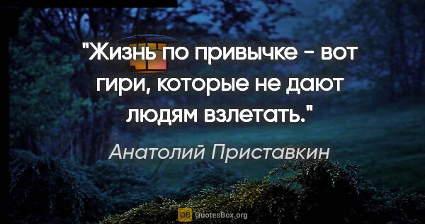 Анатолий Приставкин цитата: "Жизнь по привычке - вот гири, которые не дают людям взлетать."