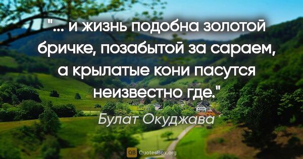 Булат Окуджава цитата: " и жизнь подобна золотой бричке, позабытой за сараем, а..."