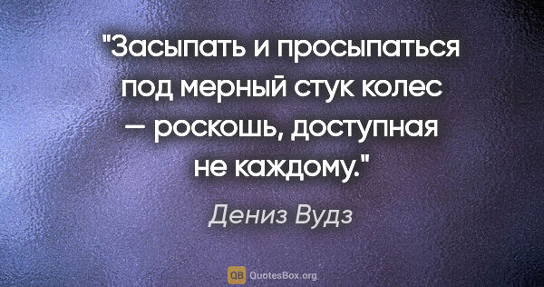 Дениз Вудз цитата: "Засыпать и просыпаться под мерный стук колес — роскошь,..."