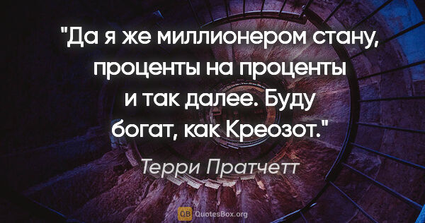 Терри Пратчетт цитата: "Да я же миллионером стану, проценты на проценты и так далее...."