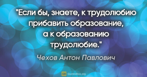 Чехов Антон Павлович цитата: "Если бы, знаете, к трудолюбию прибавить образование, а к..."