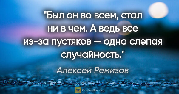 Алексей Ремизов цитата: "Был он во всем, стал ни в чем. А ведь все из-за пустяков —..."