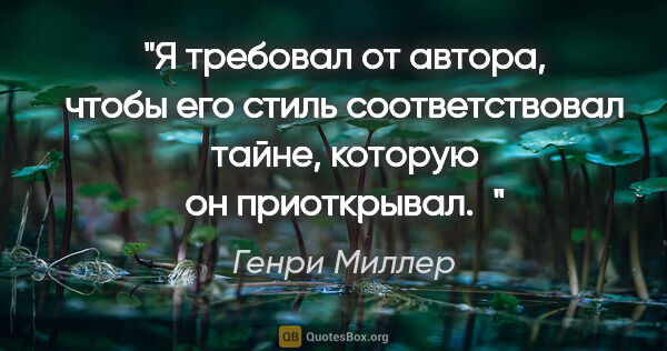 Генри Миллер цитата: "Я требовал от автора, чтобы его стиль соответствовал тайне,..."