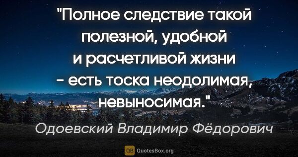 Одоевский Владимир Фёдорович цитата: "Полное следствие такой полезной, удобной и расчетливой жизни -..."