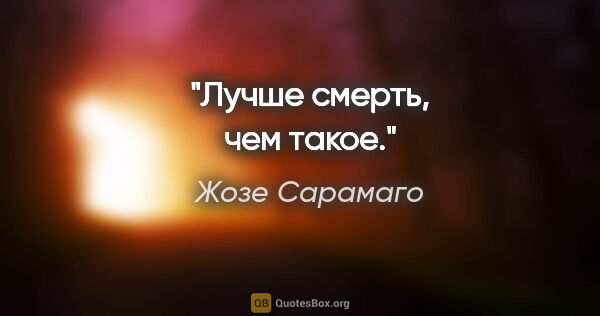 Жозе Сарамаго цитата: "Лучше смерть, чем такое."