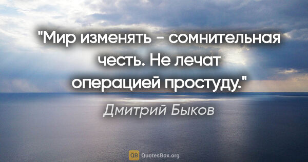 Дмитрий Быков цитата: "Мир изменять - сомнительная честь.

Не лечат операцией простуду."