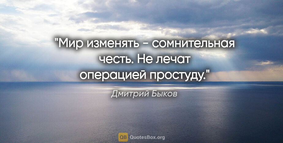 Дмитрий Быков цитата: "Мир изменять - сомнительная честь.

Не лечат операцией простуду."