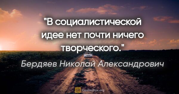 Бердяев Николай Александрович цитата: "В социалистической идее нет почти ничего творческого."