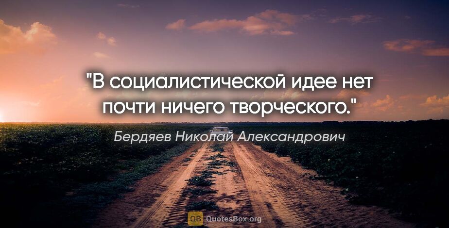 Бердяев Николай Александрович цитата: "В социалистической идее нет почти ничего творческого."