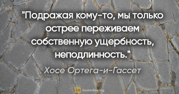 Хосе Ортега-и-Гассет цитата: "Подражая кому-то, мы только острее переживаем собственную..."