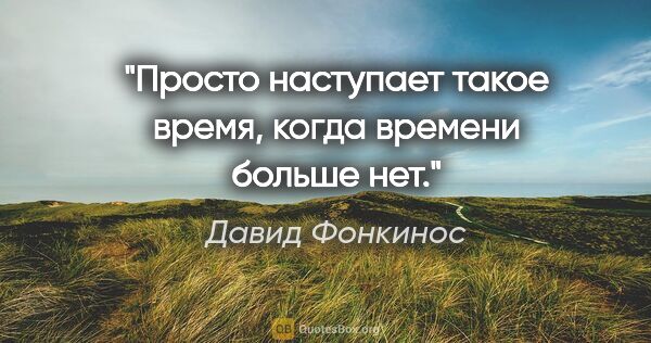 Давид Фонкинос цитата: "Просто наступает такое время, когда времени больше нет."