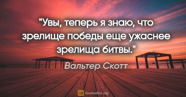 Вальтер Скотт цитата: "Увы, теперь я знаю, что зрелище победы еще ужаснее зрелища битвы."