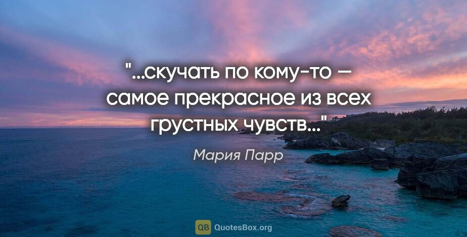 Мария Парр цитата: "скучать по кому-то — самое прекрасное из всех грустных..."