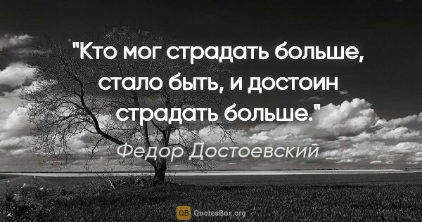 Федор Достоевский цитата: "Кто мог страдать больше, стало быть, и достоин страдать больше."