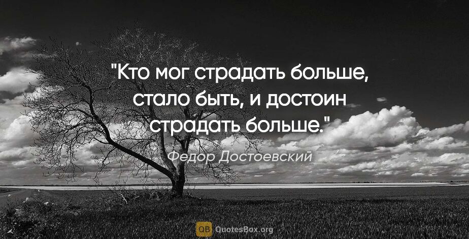 Федор Достоевский цитата: "Кто мог страдать больше, стало быть, и достоин страдать больше."