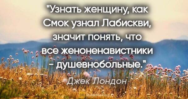 Джек Лондон цитата: "Узнать женщину, как Смок узнал Лабискви, значит понять, что..."