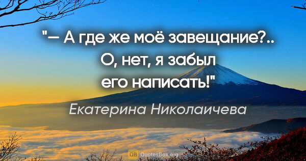 Екатерина Николаичева цитата: "— А где же моё завещание?.. О, нет, я забыл его написать!"