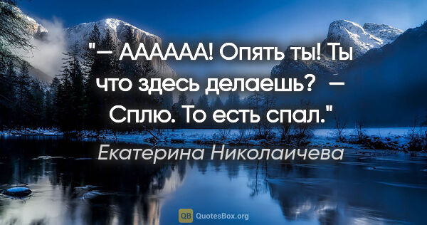 Екатерина Николаичева цитата: "— АААААА! Опять ты! Ты что здесь делаешь? 

— Сплю. То есть спал."