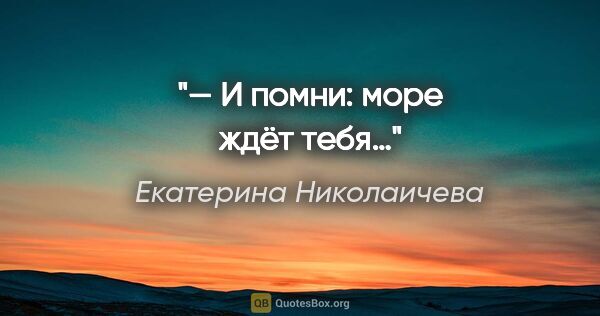 Екатерина Николаичева цитата: "— И помни: море ждёт тебя…"