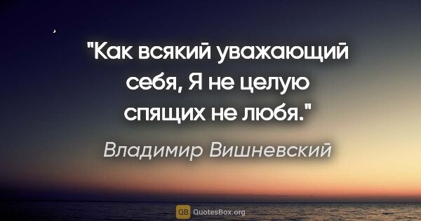 Владимир Вишневский цитата: "Как всякий уважающий себя,

Я не целую спящих не любя."