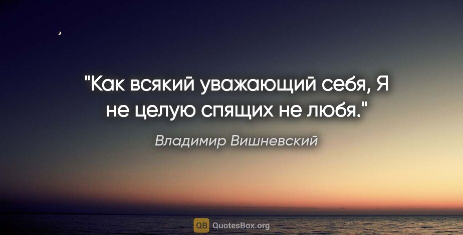 Владимир Вишневский цитата: "Как всякий уважающий себя,

Я не целую спящих не любя."