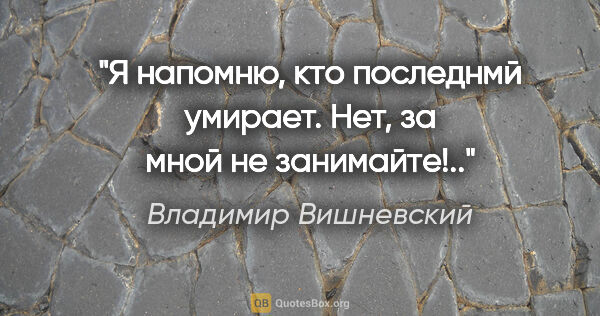 Владимир Вишневский цитата: "Я напомню,

кто последнмй умирает.

Нет, за мной не занимайте!.."