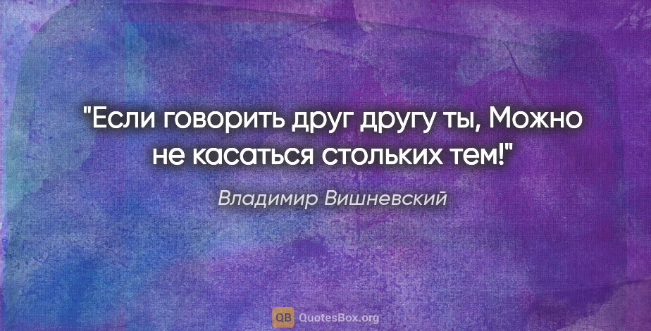 Владимир Вишневский цитата: "Если говорить друг другу "ты",

Можно не касаться стольких тем!"