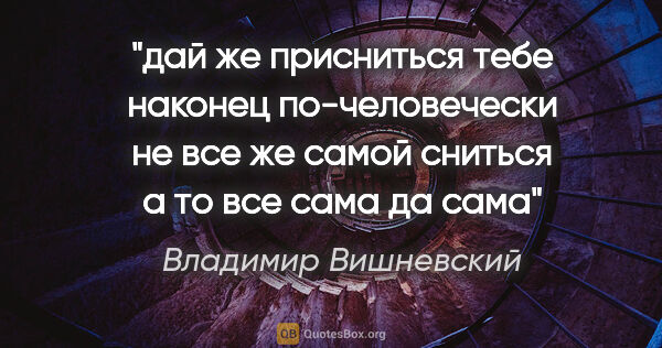 Владимир Вишневский цитата: "дай же присниться тебе наконец по-человечески

не все же самой..."