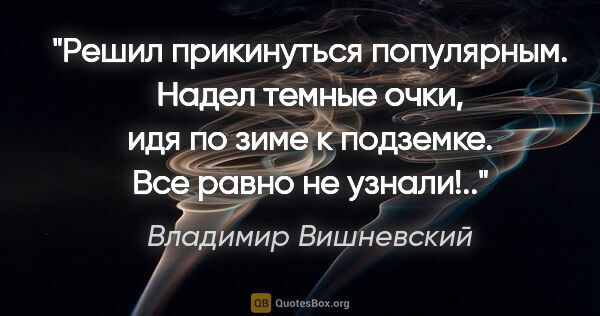 Владимир Вишневский цитата: "Решил прикинуться популярным.

Надел темные очки, идя по зиме..."