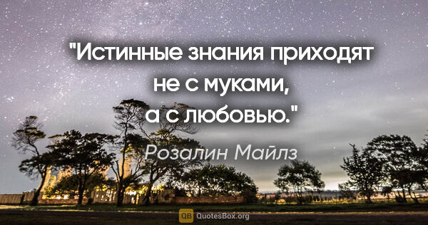 Розалин Майлз цитата: "Истинные знания приходят не с муками, а с любовью."