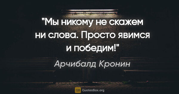 Арчибалд Кронин цитата: "Мы никому не скажем ни слова. Просто явимся и победим!"