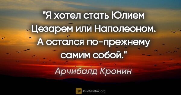 Арчибалд Кронин цитата: "Я хотел стать Юлием Цезарем или Наполеоном. А остался..."