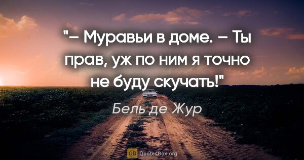 Бель де Жур цитата: "– Муравьи в доме.

– Ты прав, уж по ним я точно не буду скучать!"