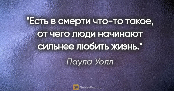 Паула Уолл цитата: "Есть в смерти что-то такое, от чего люди начинают сильнее..."