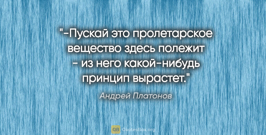 Андрей Платонов цитата: "-Пускай это пролетарское вещество здесь полежит - из него..."