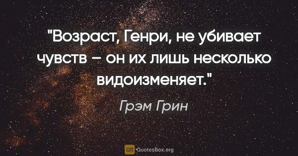 Грэм Грин цитата: "Возраст, Генри, не убивает чувств – он их лишь несколько..."