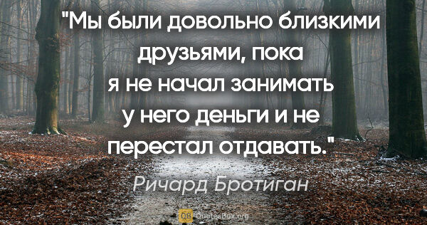 Ричард Бротиган цитата: "Мы были довольно близкими друзьями, пока я не начал занимать у..."