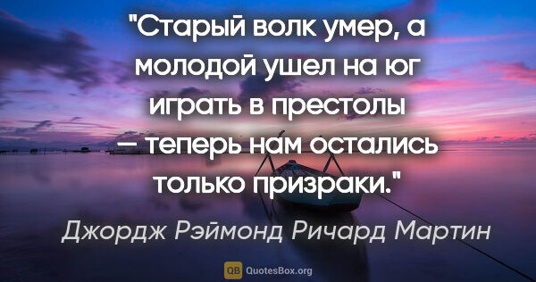 Джордж Рэймонд Ричард Мартин цитата: "Старый волк умер, а молодой ушел на юг играть в престолы —..."